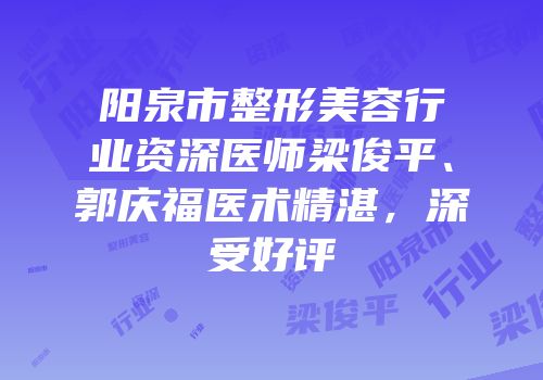 阳泉市整形美容行业资深医师梁俊平、郭庆福医术精湛，深受好评