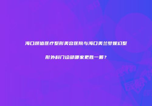 海口颜值医疗整形美容医院与海口美兰梦妮幻整形外科门诊部哪家更胜一筹？