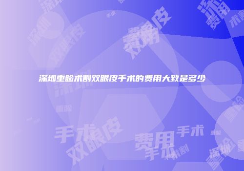 深圳重睑术割双眼皮手术的费用大致是多少