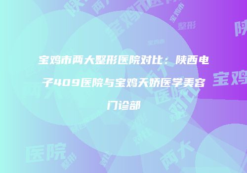 宝鸡市两大整形医院对比：陕西电子409医院与宝鸡天娇医学美容门诊部