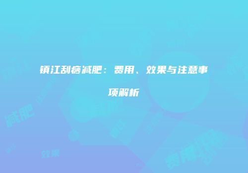 镇江刮痧减肥：费用、效果与注意事项解析