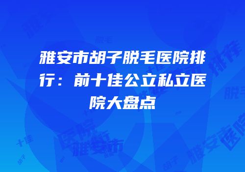 雅安市胡子脱毛医院排行：前十佳公立私立医院大盘点