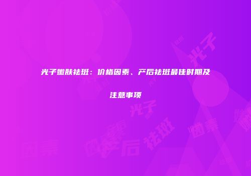 光子嫩肤祛斑：价格因素、产后祛斑最佳时期及注意事项