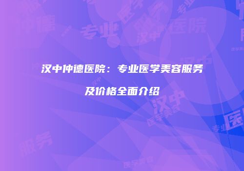 汉中仲德医院：专业医学美容服务及价格全面介绍