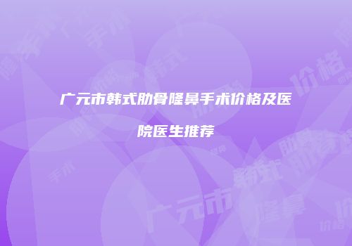 广元市韩式肋骨隆鼻手术价格及医院医生推荐