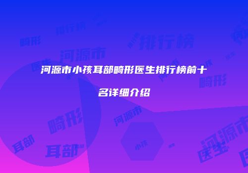 河源市小孩耳部畸形医生排行榜前十名详细介绍