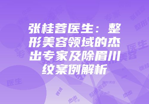 张桂蓉医生：整形美容领域的杰出专家及除眉川纹案例解析