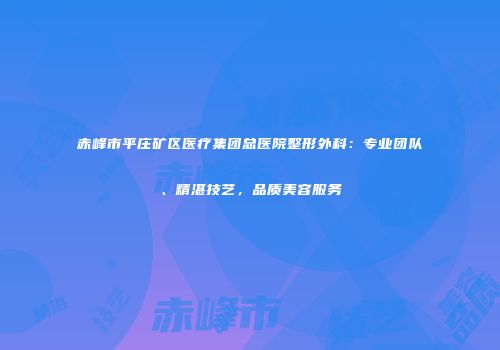 赤峰市平庄矿区医疗集团总医院整形外科：专业团队、精湛技艺，品质美容服务