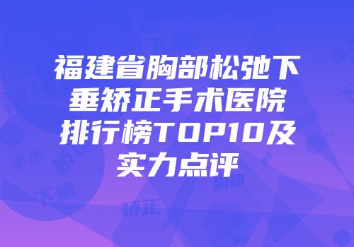 福建省胸部松弛下垂矫正手术医院排行榜TOP10及实力点评