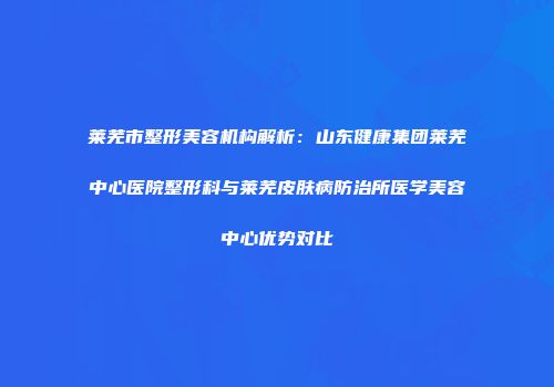 莱芜市整形美容机构解析：山东健康集团莱芜中心医院整形科与莱芜皮肤病防治所医学美容中心优势对比