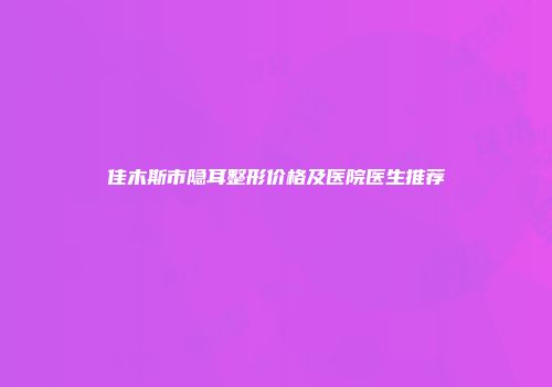 佳木斯市隐耳整形价格及医院医生推荐