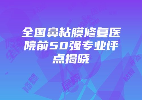 全国鼻粘膜修复医院前50强专业评点揭晓