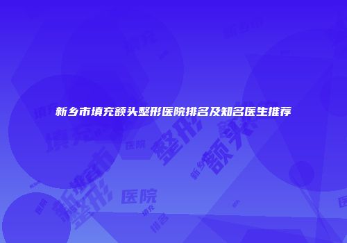 新乡市填充额头整形医院排名及知名医生推荐