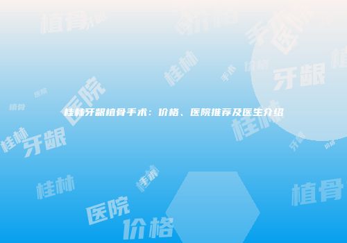 桂林牙龈植骨手术：价格、医院推荐及医生介绍