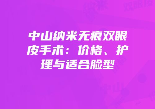 中山纳米无痕双眼皮手术：价格、护理与适合脸型