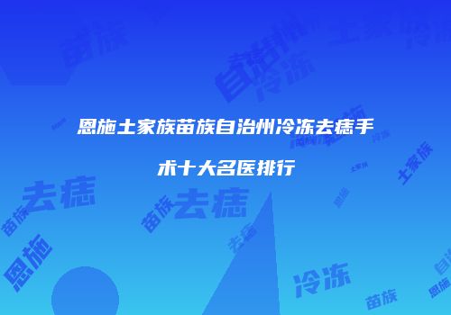 恩施土家族苗族自治州冷冻去痣手术十大名医排行