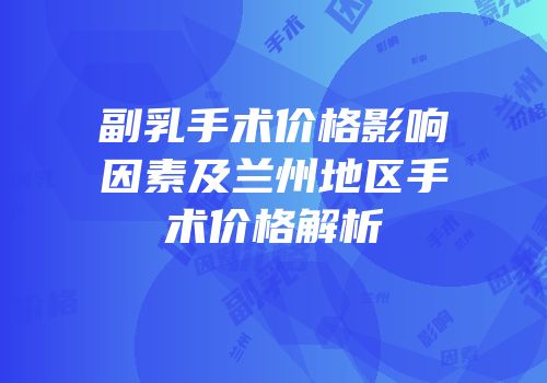 副乳手术价格影响因素及兰州地区手术价格解析