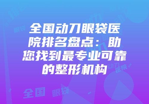 全国动刀眼袋医院排名盘点：助您找到最专业可靠的整形机构