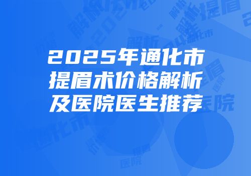 2025年通化市提眉术价格解析及医院医生推荐