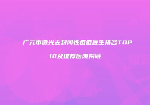 广元市激光去封闭性痘痘医生排名TOP10及推荐医院揭晓