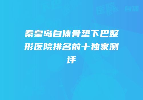秦皇岛自体骨垫下巴整形医院排名前十独家测评