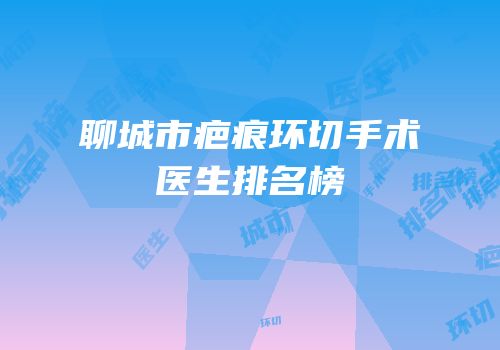 聊城市疤痕环切手术医生排名榜