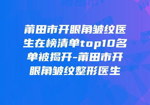 莆田市开眼角皱纹医生在榜清单top10名单被揭开-莆田市开眼角皱纹整形医生