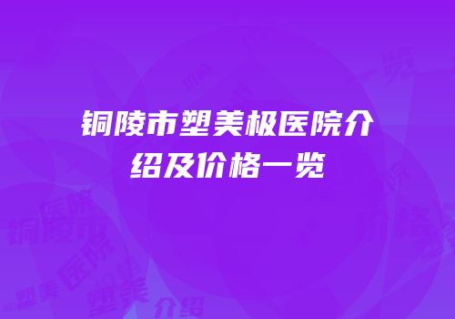 铜陵市塑美极医院介绍及价格一览