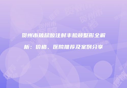 贺州市玻尿酸注射丰脸颊整形全解析：价格、医院推荐及案例分享