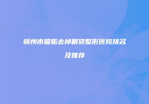 赣州市吸脂去掉眼袋整形医院排名及推荐