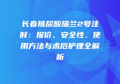 长春玻尿酸瑞兰2号注射：报价、安全性、使用方法与术后护理全解析