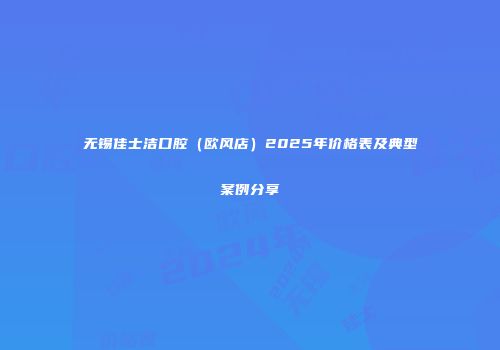 无锡佳士洁口腔（欧风店）2025年价格表及典型案例分享