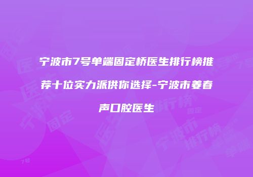 宁波市7号单端固定桥医生排行榜推荐十位实力派供你选择-宁波市姜春声口腔医生