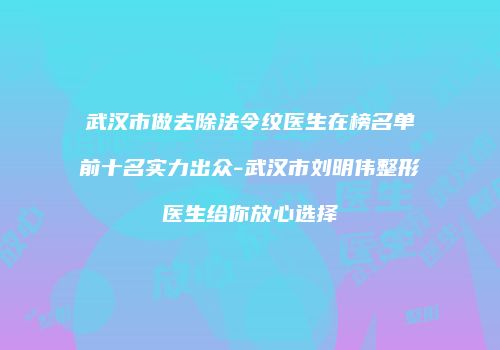 武汉市做去除法令纹医生在榜名单前十名实力出众-武汉市刘明伟整形医生给你放心选择