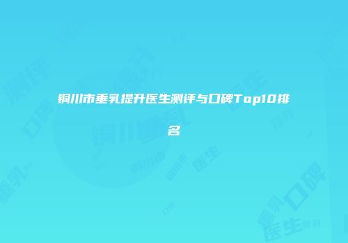 铜川市垂乳提升医生测评与口碑Top10排名
