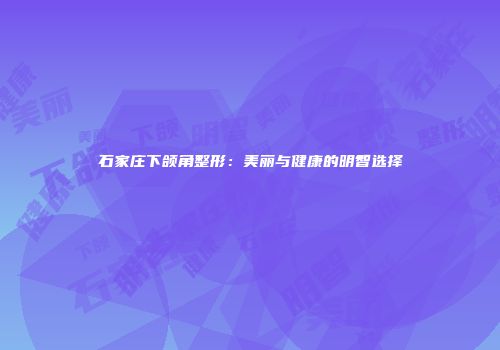 石家庄下颌角整形：美丽与健康的明智选择