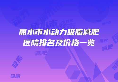 丽水市水动力吸脂减肥医院排名及价格一览