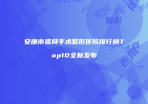 安康市狐臭手术整形医院排行榜Top10全新发布