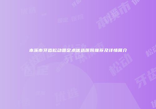 本溪市牙齿松动固定术优选医院推荐及详情简介