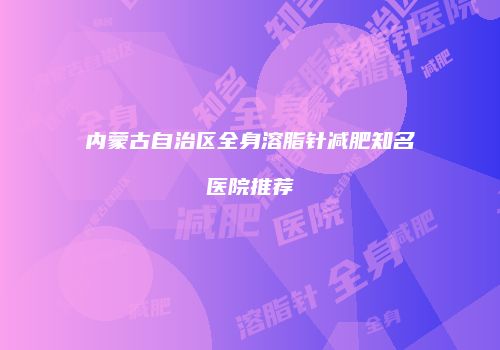 内蒙古自治区全身溶脂针减肥知名医院推荐