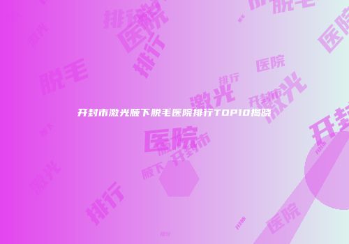 开封市激光腋下脱毛医院排行TOP10揭晓