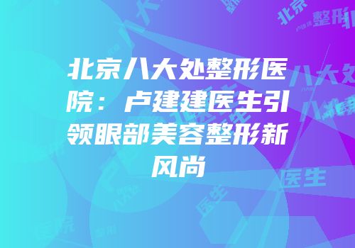 北京八大处整形医院：卢建建医生引领眼部美容整形新风尚