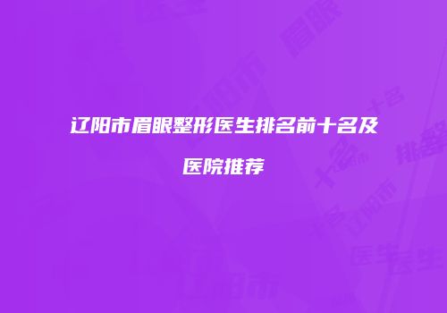 辽阳市眉眼整形医生排名前十名及医院推荐