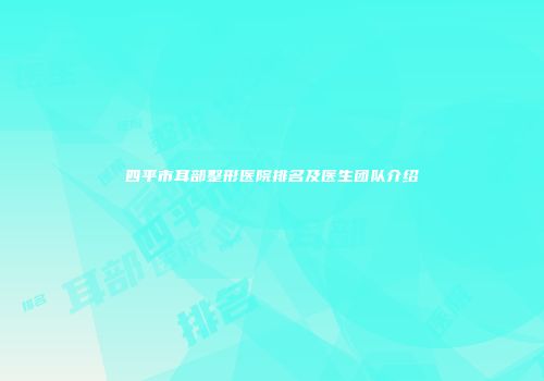 四平市耳部整形医院排名及医生团队介绍