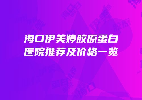 海口伊美婷胶原蛋白医院推荐及价格一览