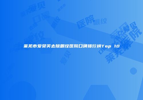 莱芜市爱贝芙去除眼纹医院口碑排行榜Top 10