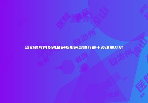凉山彝族自治州耳朵整形医院排行前十及详细介绍