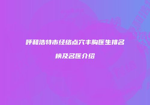 呼和浩特市经络点穴丰胸医生排名榜及名医介绍