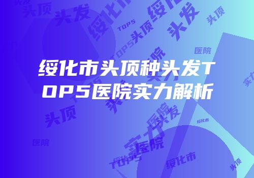 绥化市头顶种头发TOP5医院实力解析