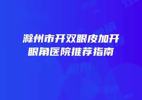 滁州市开双眼皮加开眼角医院推荐指南